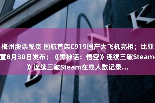 梅州股票配资 国航首架C919国产大飞机亮相；比亚迪海豹06 GT官宣8月30日发布；《黑神话：悟空》连续三破Steam在线人数记录...