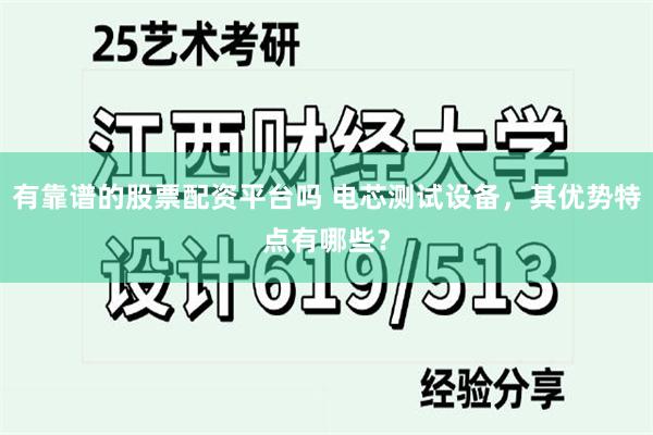 有靠谱的股票配资平台吗 电芯测试设备，其优势特点有哪些？