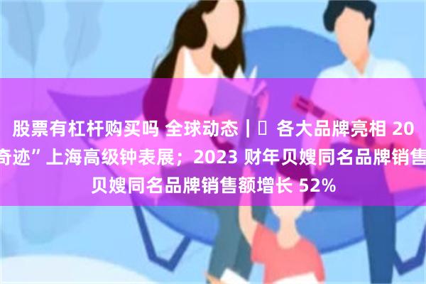 股票有杠杆购买吗 全球动态｜​各大品牌亮相 2024“钟表与奇迹”上海高级钟表展；2023 财年贝嫂同名品牌销售额增长 52%