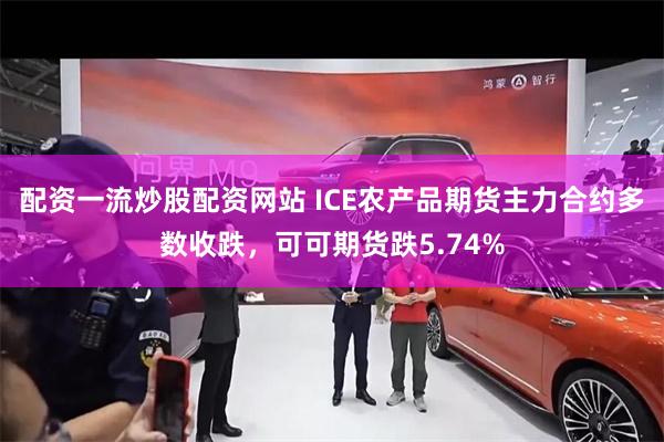 配资一流炒股配资网站 ICE农产品期货主力合约多数收跌，可可期货跌5.74%