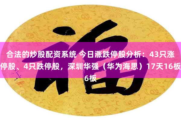 合法的炒股配资系统 今日涨跌停股分析：43只涨停股、4只跌停股，深圳华强（华为海思）17天16板