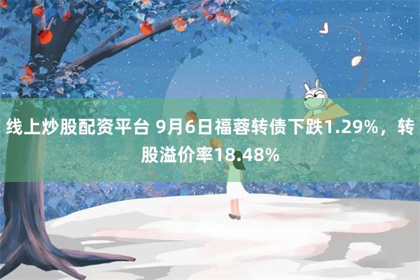 线上炒股配资平台 9月6日福蓉转债下跌1.29%，转股溢价率18.48%