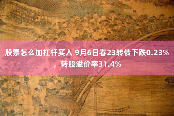 股票怎么加杠杆买入 9月6日春23转债下跌0.23%，转股溢价率31.4%