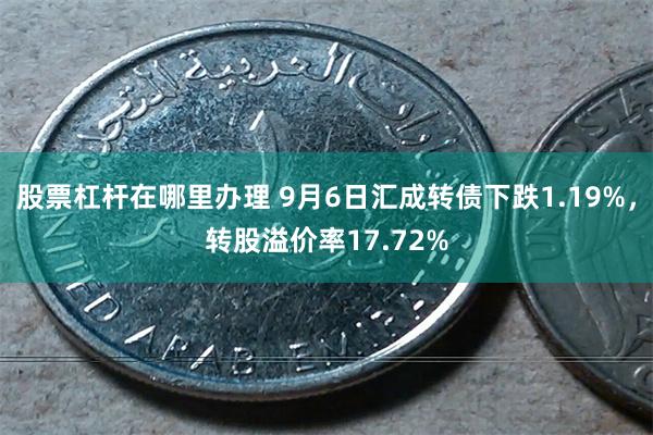 股票杠杆在哪里办理 9月6日汇成转债下跌1.19%，转股溢价率17.72%