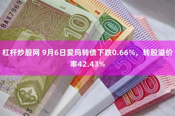 杠杆炒股网 9月6日爱玛转债下跌0.66%，转股溢价率42.43%