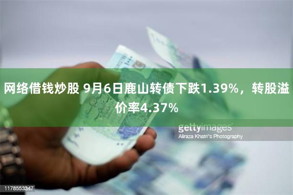 网络借钱炒股 9月6日鹿山转债下跌1.39%，转股溢价率4.37%