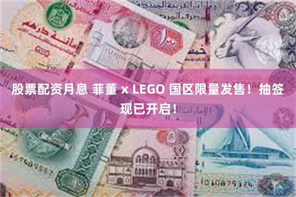 股票配资月息 菲董 x LEGO 国区限量发售！抽签现已开启！