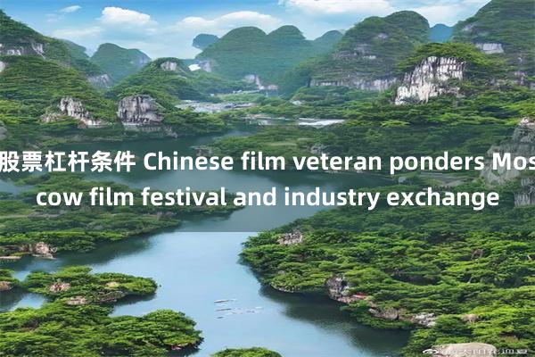 股票杠杆条件 Chinese film veteran ponders Moscow film festival and industry exchange