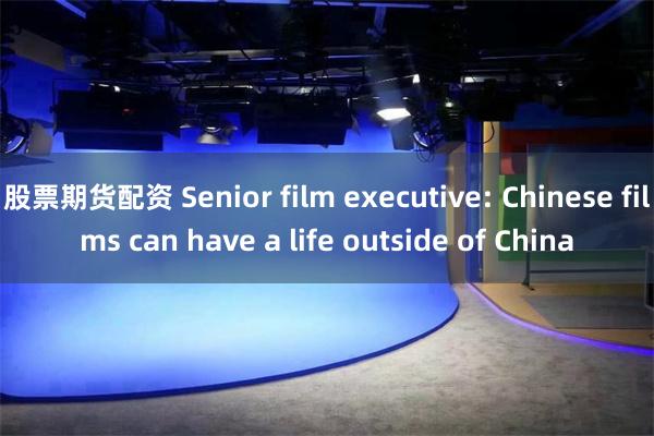 股票期货配资 Senior film executive: Chinese films can have a life outside of China