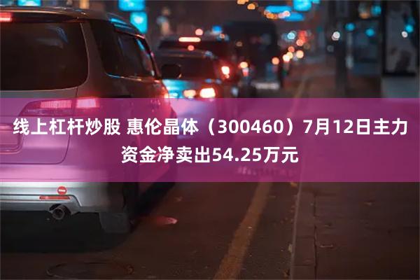 线上杠杆炒股 惠伦晶体（300460）7月12日主力资金净卖出54.25万元