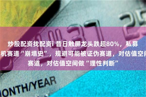 炒股配资找配资i 昔日触屏龙头跌超80%，私募合伙人反思智能机赛道“崩塌史”，规避可能被证伪赛道，对估值空间做“理性判断”