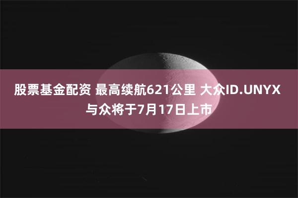 股票基金配资 最高续航621公里 大众ID.UNYX 与众将于7月17日上市