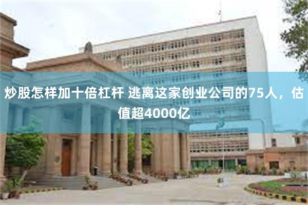 炒股怎样加十倍杠杆 逃离这家创业公司的75人，估值超4000亿