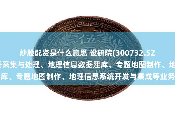 炒股配资是什么意思 设研院(300732.SZ)：具备开展地理信息数据采集与处理、地理信息数据建库、专题地图制作、地理信息系统开发与集成等业务能力