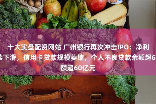 十大实盘配资网站 广州银行再次冲击IPO：净利润连续下滑，信用卡贷款规模萎缩，个人不良贷款余额超60亿元