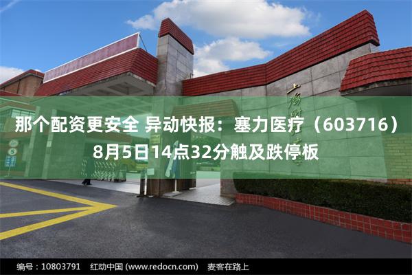 那个配资更安全 异动快报：塞力医疗（603716）8月5日14点32分触及跌停板