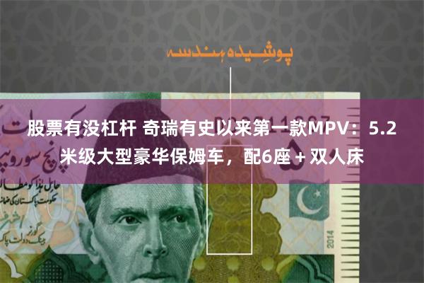 股票有没杠杆 奇瑞有史以来第一款MPV：5.2米级大型豪华保姆车，配6座＋双人床