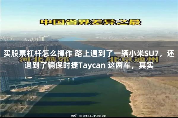 买股票杠杆怎么操作 路上遇到了一辆小米SU7，还遇到了辆保时捷Taycan 这两车，其实