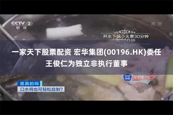 一家天下股票配资 宏华集团(00196.HK)委任王俊仁为独立非执行董事