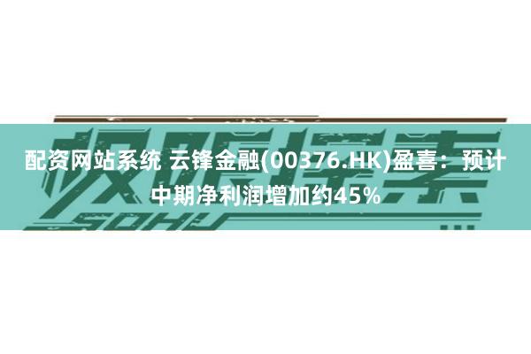 配资网站系统 云锋金融(00376.HK)盈喜：预计中期净利润增加约45%