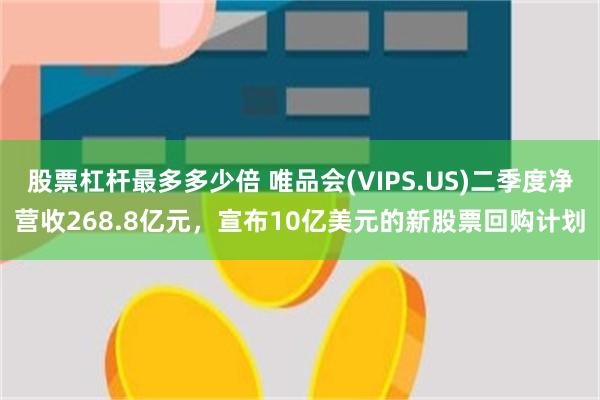 股票杠杆最多多少倍 唯品会(VIPS.US)二季度净营收268.8亿元，宣布10亿美元的新股票回购计划