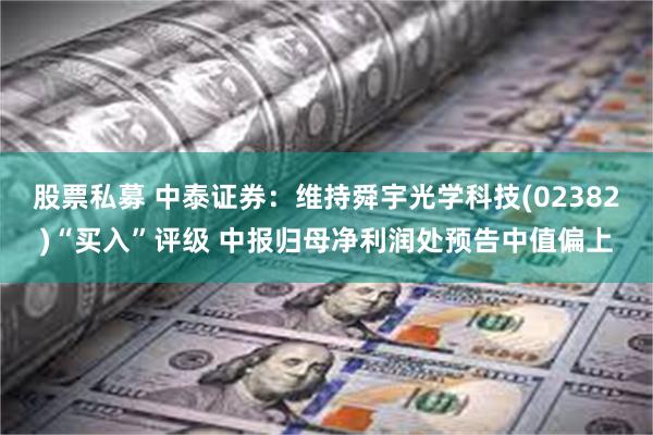 股票私募 中泰证券：维持舜宇光学科技(02382)“买入”评级 中报归母净利润处预告中值偏上