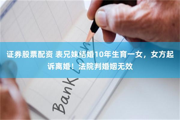 证券股票配资 表兄妹结婚10年生育一女，女方起诉离婚！法院判婚姻无效