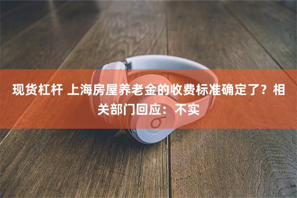 现货杠杆 上海房屋养老金的收费标准确定了？相关部门回应：不实