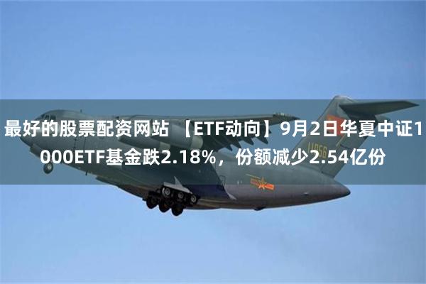 最好的股票配资网站 【ETF动向】9月2日华夏中证1000ETF基金跌2.18%，份额减少2.54亿份