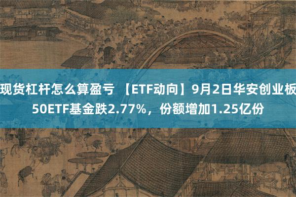 现货杠杆怎么算盈亏 【ETF动向】9月2日华安创业板50ETF基金跌2.77%，份额增加1.25亿份