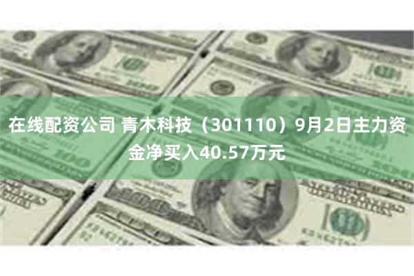 在线配资公司 青木科技（301110）9月2日主力资金净买入40.57万元