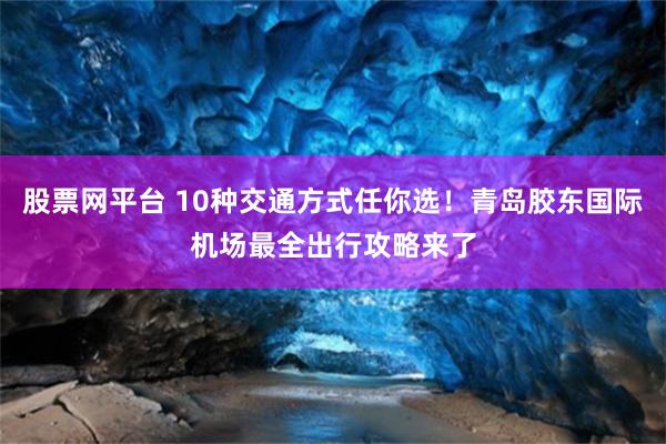 股票网平台 10种交通方式任你选！青岛胶东国际机场最全出行攻略来了