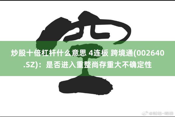 炒股十倍杠杆什么意思 4连板 跨境通(002640.SZ)：是否进入重整尚存重大不确定性