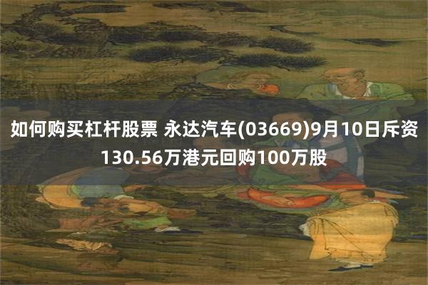 如何购买杠杆股票 永达汽车(03669)9月10日斥资130.56万港元回购100万股