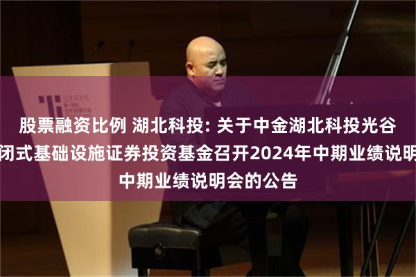 股票融资比例 湖北科投: 关于中金湖北科投光谷产业园封闭式基础设施证券投资基金召开2024年中期业绩说明会的公告