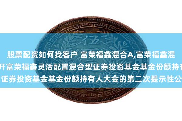 股票配资如何找客户 富荣福鑫混合A,富荣福鑫混合C: 关于以通讯方式召开富荣福鑫灵活配置混合型证券投资基金基金份额持有人大会的第二次提示性公告