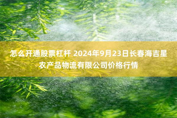 怎么开通股票杠杆 2024年9月23日长春海吉星农产品物流有限公司价格行情