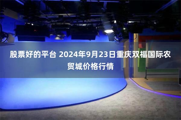 股票好的平台 2024年9月23日重庆双福国际农贸城价格行情