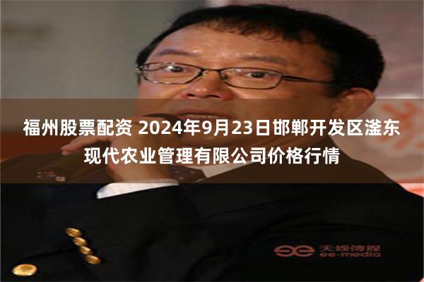 福州股票配资 2024年9月23日邯郸开发区滏东现代农业管理有限公司价格行情