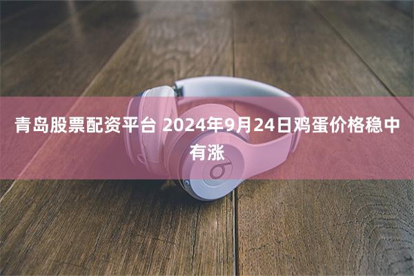 青岛股票配资平台 2024年9月24日鸡蛋价格稳中有涨