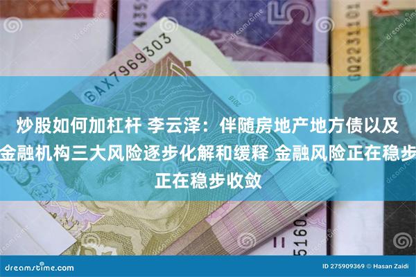 炒股如何加杠杆 李云泽：伴随房地产地方债以及中小金融机构三大风险逐步化解和缓释 金融风险正在稳步收敛