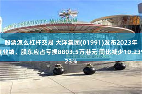 股票怎么杠杆交易 大洋集团(01991)发布2023年度业绩，股东应占亏损8803.5万港元 同比减少10.23%