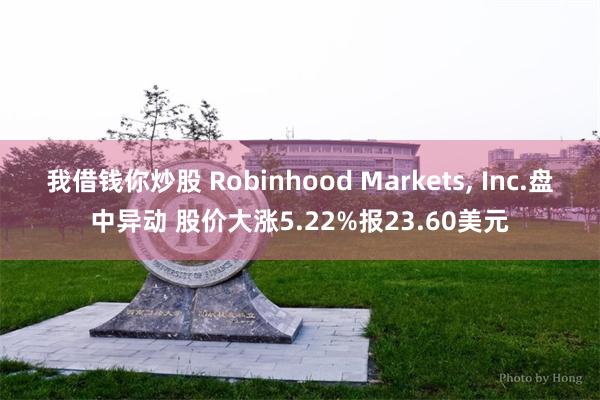 我借钱你炒股 Robinhood Markets, Inc.盘中异动 股价大涨5.22%报23.60美元