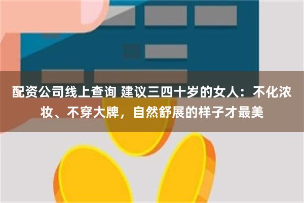 配资公司线上查询 建议三四十岁的女人：不化浓妆、不穿大牌，自然舒展的样子才最美