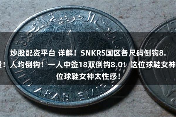 炒股配资平台 详解！SNKRS国区各尺码倒钩8.0入库量！人均倒钩！一人中签18双倒钩8.0！这位球鞋女神太性感！