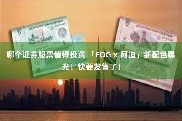 哪个证券股票值得投资 「FOG x 阿迪」新配色曝光！快要发售了！