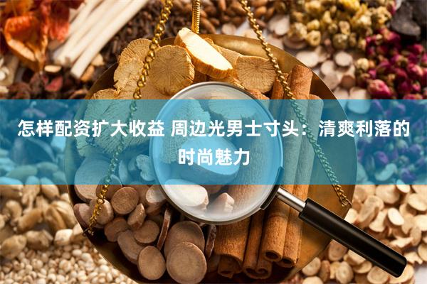 怎样配资扩大收益 周边光男士寸头：清爽利落的时尚魅力