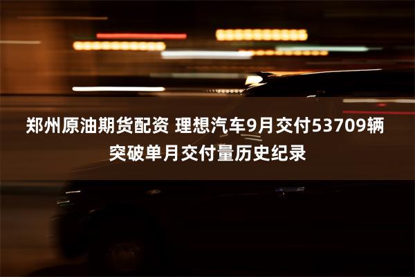 郑州原油期货配资 理想汽车9月交付53709辆 突破单月交付量历史纪录