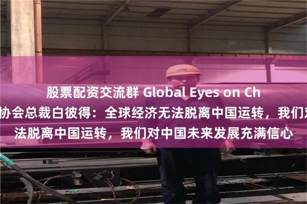 股票配资交流群 Global Eyes on China丨独家专访英中贸易协会总裁白彼得：全球经济无法脱离中国运转，我们对中国未来发展充满信心