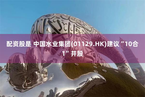 配资股是 中国水业集团(01129.HK)建议“10合1”并股